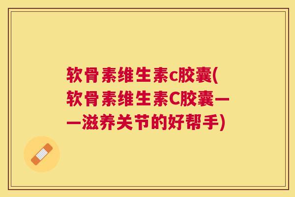 软骨素维生素c胶囊(软骨素维生素C胶囊——滋养关节的好帮手)