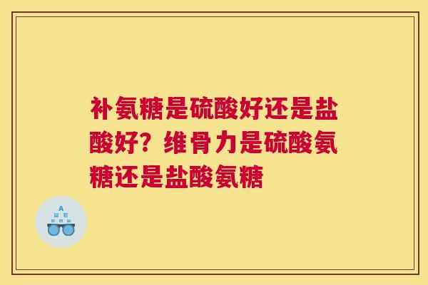 补氨糖是硫酸好还是盐酸好？维骨力是硫酸氨糖还是盐酸氨糖