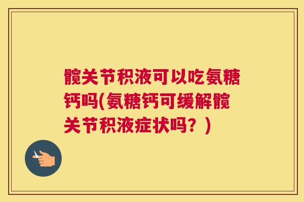 髋关节积液可以吃氨糖钙吗(氨糖钙可缓解髋关节积液症状吗?)