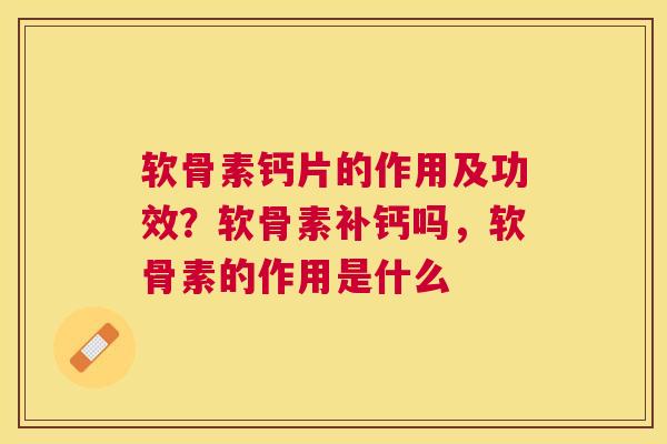 软骨素钙片的作用及功效？软骨素补钙吗，软骨素的作用是什么