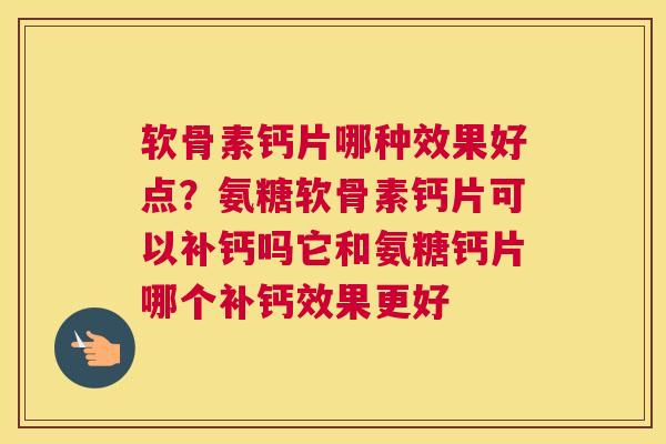软骨素钙片哪种效果好点？氨糖软骨素钙片可以补钙吗它和氨糖钙片哪个补钙效果更好