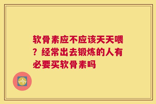 软骨素应不应该天天喂？经常出去锻炼的人有必要买软骨素吗