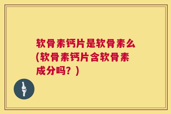 软骨素钙片是软骨素么(软骨素钙片含软骨素成分吗？)