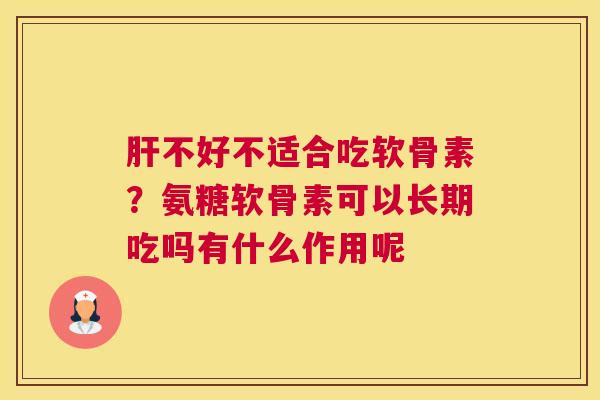 肝不好不适合吃软骨素？氨糖软骨素可以长期吃吗有什么作用呢