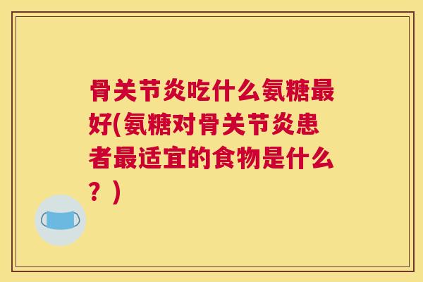 骨关节炎吃什么氨糖最好(氨糖对骨关节炎患者最适宜的食物是什么？)