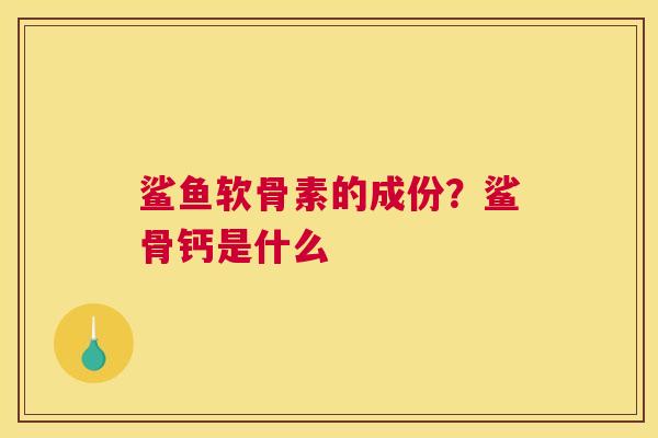 鲨鱼软骨素的成份？鲨骨钙是什么
