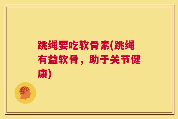 跳绳要吃软骨素(跳绳有益软骨,助于关节健康) 跳绳要吃软骨素(跳绳有益软骨,助于关节健康)