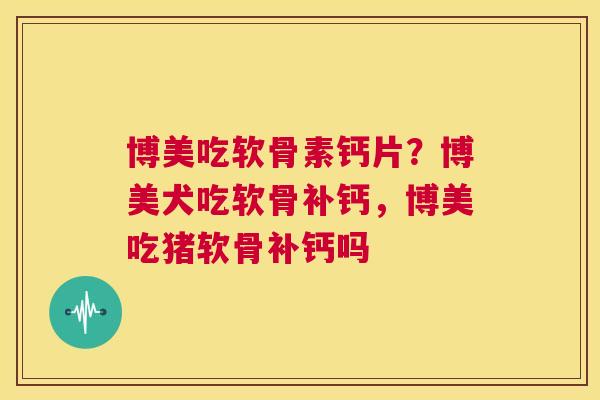 博美吃软骨素钙片?博美犬吃软骨补钙,博美吃猪软骨补钙吗 博美吃软骨素钙片?博美犬吃软骨补钙,博美吃猪软骨补钙吗