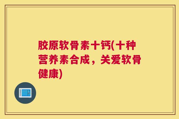 胶原软骨素十钙(十种营养素合成，关爱软骨健康)