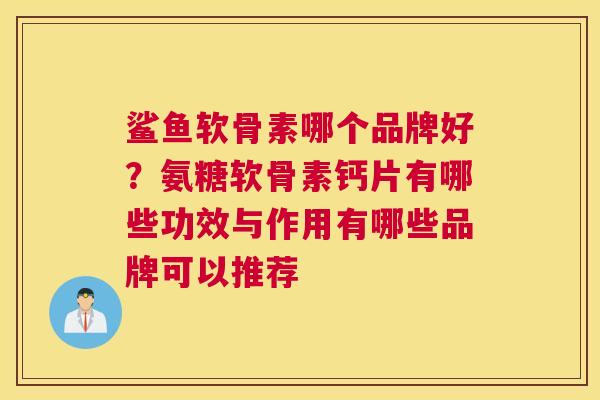 鲨鱼软骨素哪个品牌好？氨糖软骨素钙片有哪些功效与作用有哪些品牌可以推荐