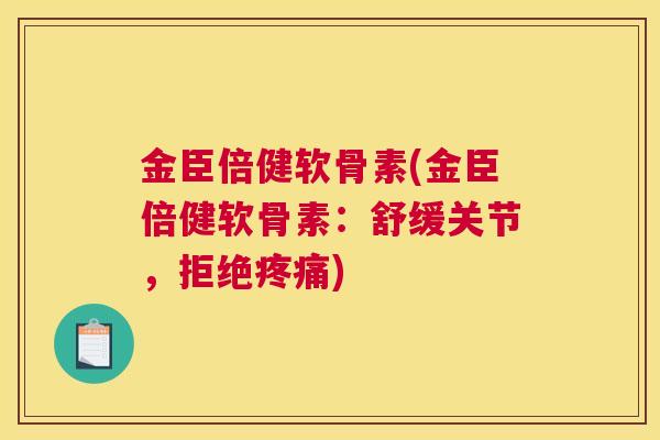 金臣倍健软骨素(金臣倍健软骨素：舒缓关节，拒绝疼痛)