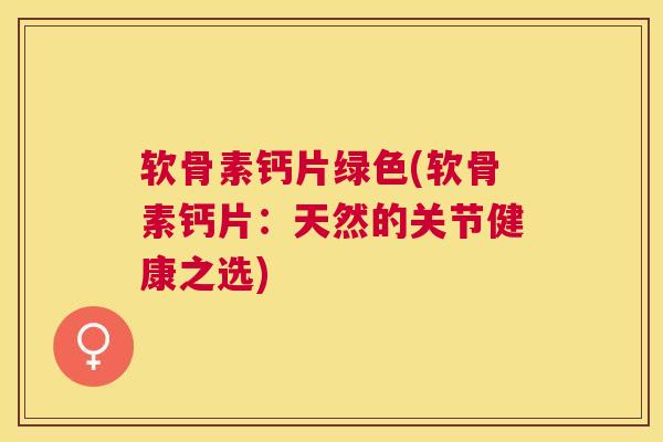 软骨素钙片绿色(软骨素钙片：天然的关节健康之选)