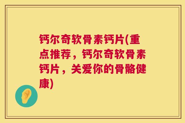 钙尔奇软骨素钙片(重点推荐，钙尔奇软骨素钙片，关爱你的骨骼健康)