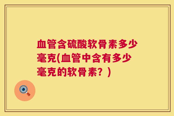 血管含硫酸软骨素多少毫克(血管中含有多少毫克的软骨素？)