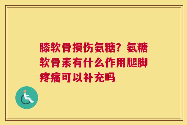膝软骨损伤氨糖？氨糖软骨素有什么作用腿脚疼痛可以补充吗