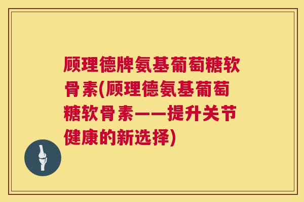 顾理德牌氨基葡萄糖软骨素(顾理德氨基葡萄糖软骨素——提升关节健康的新选择)