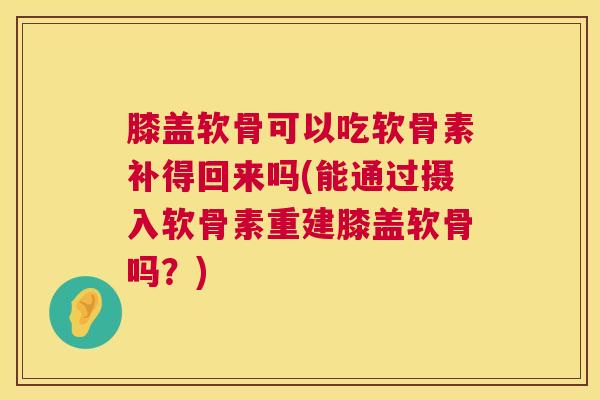 膝盖软骨可以吃软骨素补得回来吗(能通过摄入软骨素重建膝盖软骨吗？)