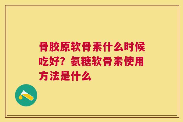 骨胶原软骨素什么时候吃好？氨糖软骨素使用方法是什么