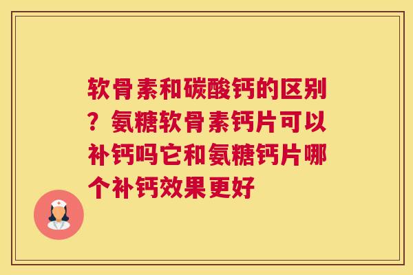 软骨素和碳酸钙的区别？氨糖软骨素钙片可以补钙吗它和氨糖钙片哪个补钙效果更好