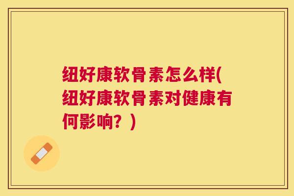 纽好康软骨素怎么样(纽好康软骨素对健康有何影响？)
