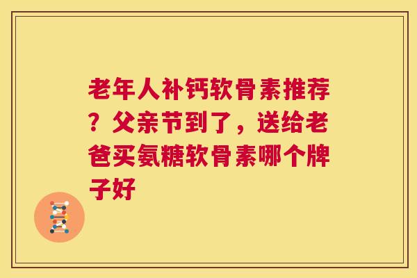 老年人补钙软骨素推荐？父亲节到了，送给老爸买氨糖软骨素哪个牌子好