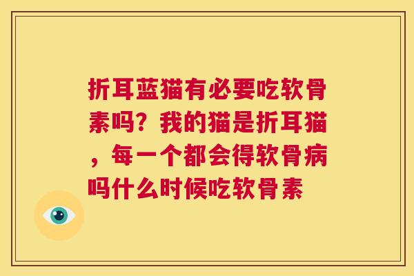 折耳蓝猫有必要吃软骨素吗？我的猫是折耳猫，每一个都会得软骨病吗什么时候吃软骨素