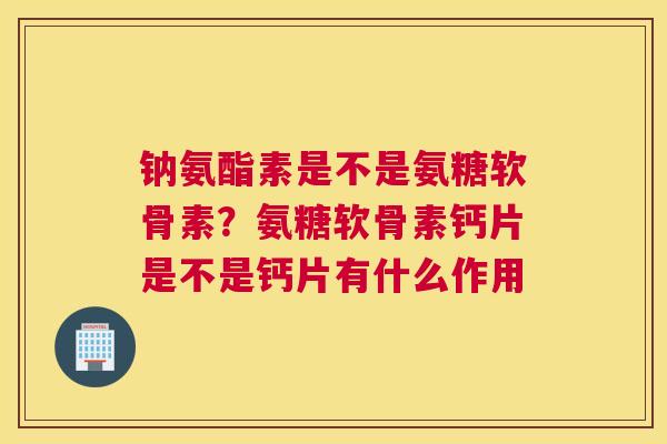 钠氨酯素是不是氨糖软骨素？氨糖软骨素钙片是不是钙片有什么作用