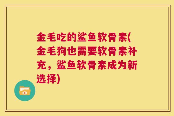 金毛吃的鲨鱼软骨素(金毛狗也需要软骨素补充，鲨鱼软骨素成为新选择)