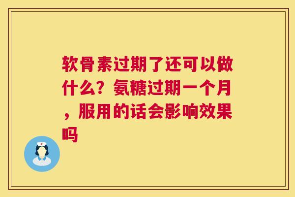 软骨素过期了还可以做什么？氨糖过期一个月，服用的话会影响效果吗