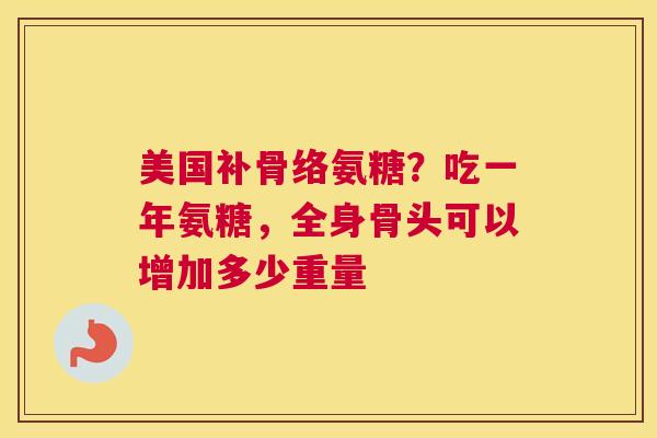 美国补骨络氨糖？吃一年氨糖，全身骨头可以增加多少重量