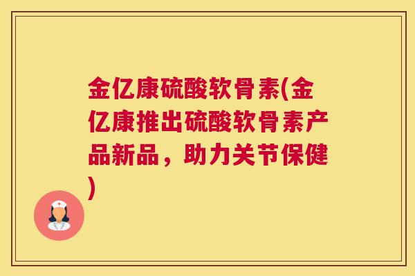 金亿康硫酸软骨素(金亿康推出硫酸软骨素产品新品，助力关节保健)