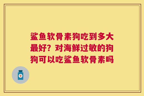 鲨鱼软骨素狗吃到多大最好？对海鲜过敏的狗狗可以吃鲨鱼软骨素吗