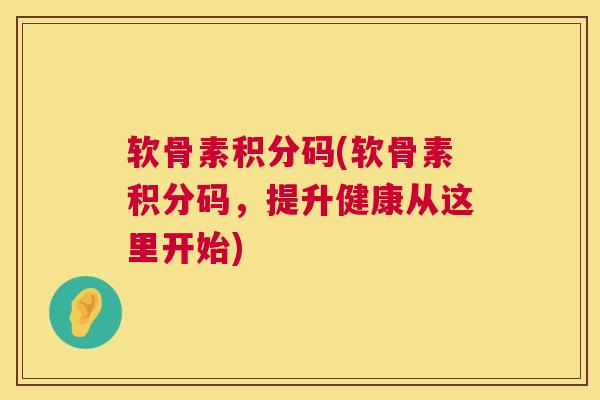 软骨素积分码(软骨素积分码，提升健康从这里开始)