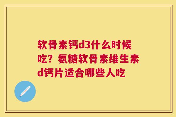 软骨素钙d3什么时候吃？氨糖软骨素维生素d钙片适合哪些人吃