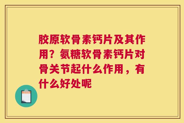 胶原软骨素钙片及其作用？氨糖软骨素钙片对骨关节起什么作用，有什么好处呢