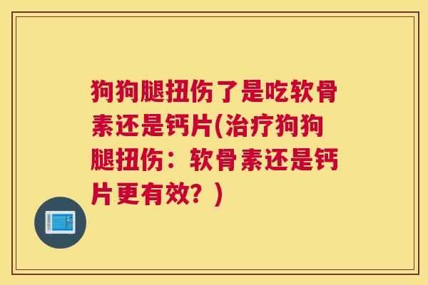 狗狗腿扭伤了是吃软骨素还是钙片(治疗狗狗腿扭伤：软骨素还是钙片更有效？)