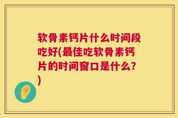 软骨素钙片什么时间段吃好(佳吃软骨素钙片的时间窗口是什么？)