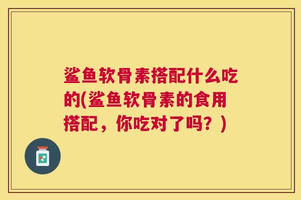 鲨鱼软骨素搭配什么吃的(鲨鱼软骨素的食用搭配，你吃对了吗？)