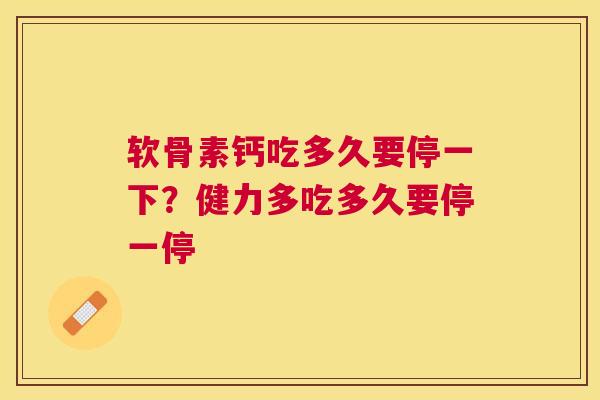 软骨素钙吃多久要停一下？健力多吃多久要停一停