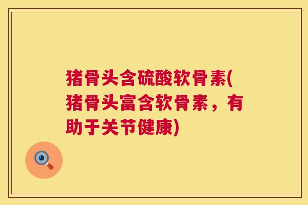 猪骨头含硫酸软骨素(猪骨头富含软骨素，有助于关节健康)