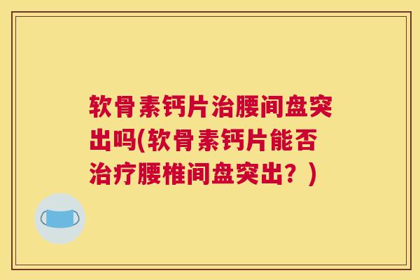 软骨素钙片治腰间盘突出吗(软骨素钙片能否治疗腰椎间盘突出?)