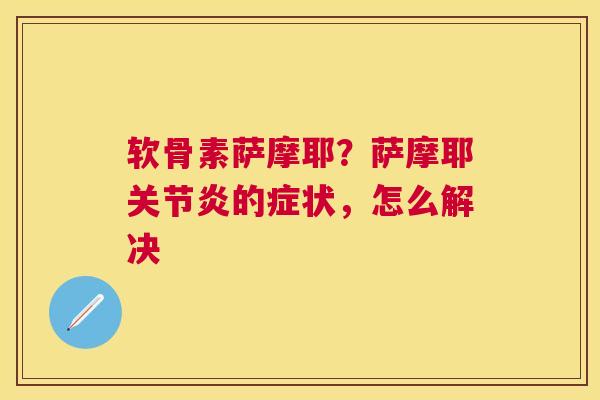 软骨素萨摩耶？萨摩耶关节炎的症状，怎么解决