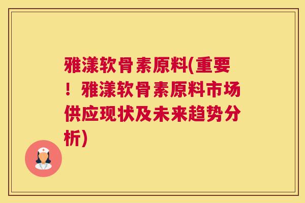 雅漾软骨素原料(重要！雅漾软骨素原料市场供应现状及未来趋势分析)