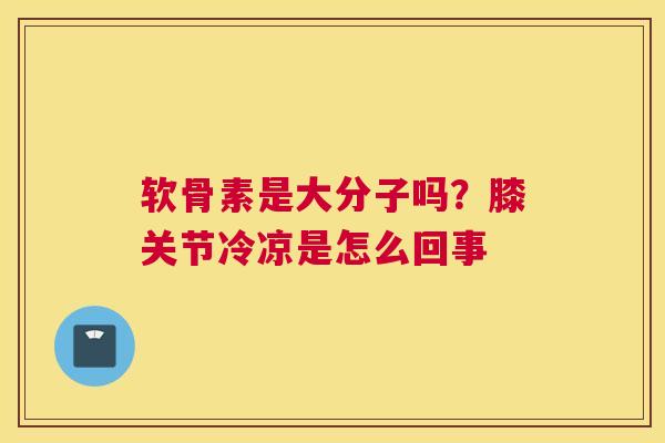 软骨素是大分子吗?膝关节冷凉是怎么回事