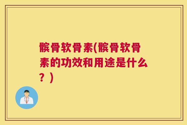 髌骨软骨素(髌骨软骨素的功效和用途是什么？)