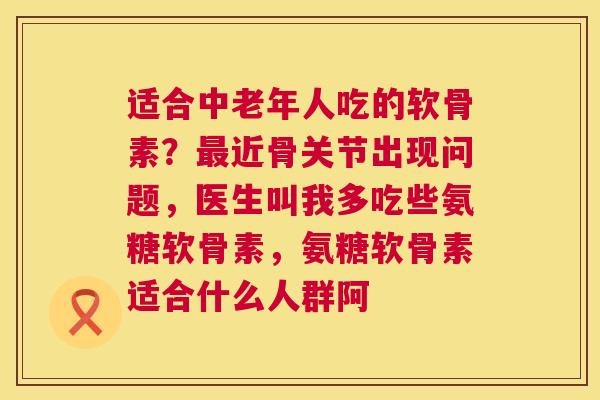 适合中老年人吃的软骨素？最近骨关节出现问题，医生叫我多吃些氨糖软骨素，氨糖软骨素适合什么人群阿