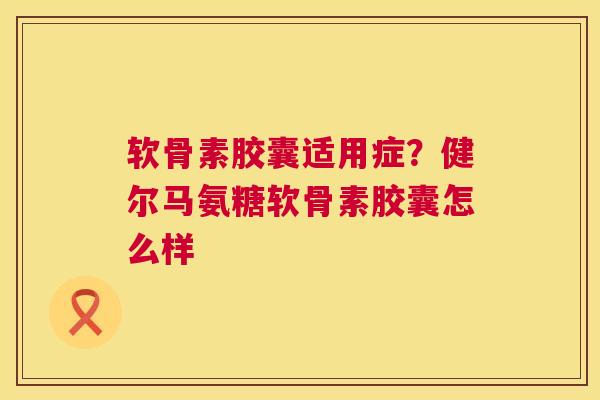 软骨素胶囊适用症？健尔马氨糖软骨素胶囊怎么样