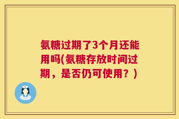 氨糖过期了3个月还能用吗(氨糖存放时间过期，是否仍可使用？)