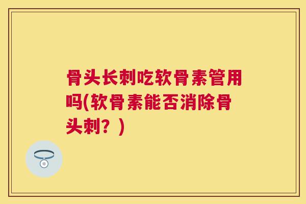 骨头长刺吃软骨素管用吗(软骨素能否消除骨头刺？)