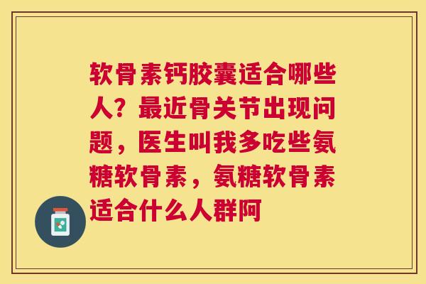软骨素钙胶囊适合哪些人？最近骨关节出现问题，医生叫我多吃些氨糖软骨素，氨糖软骨素适合什么人群阿